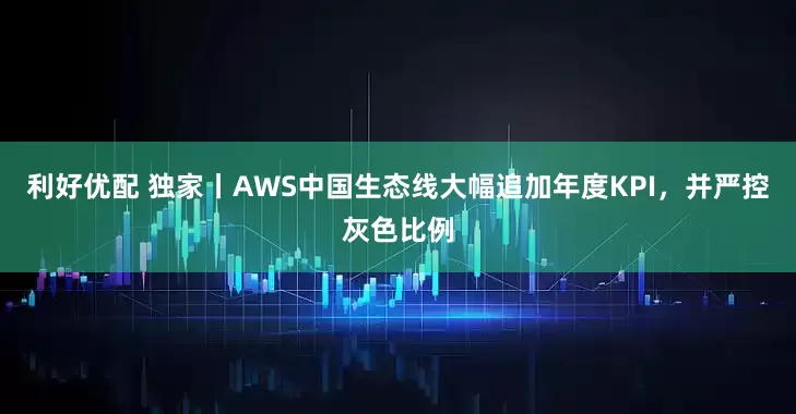 利好优配 独家丨AWS中国生态线大幅追加年度KPI，并严控灰色比例