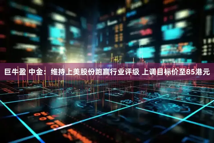 巨牛盈 中金：维持上美股份跑赢行业评级 上调目标价至85港元