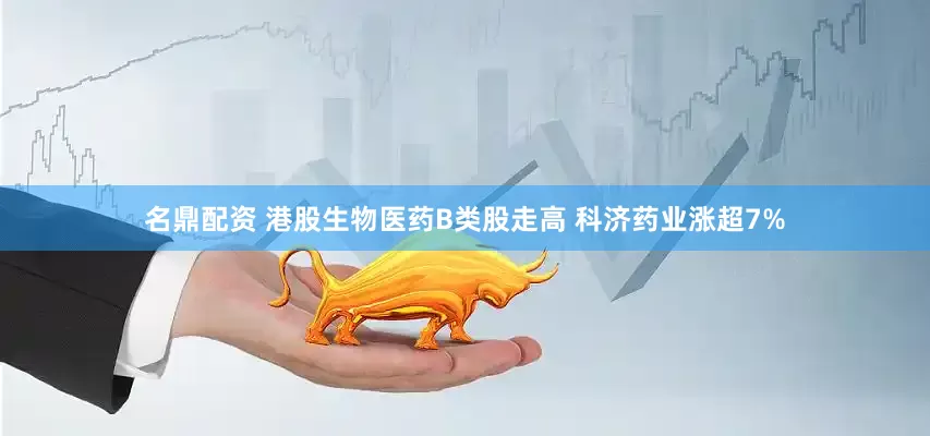 名鼎配资 港股生物医药B类股走高 科济药业涨超7%