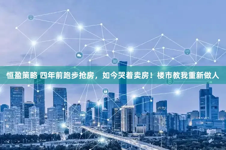 恒盈策略 四年前跑步抢房，如今哭着卖房！楼市教我重新做人