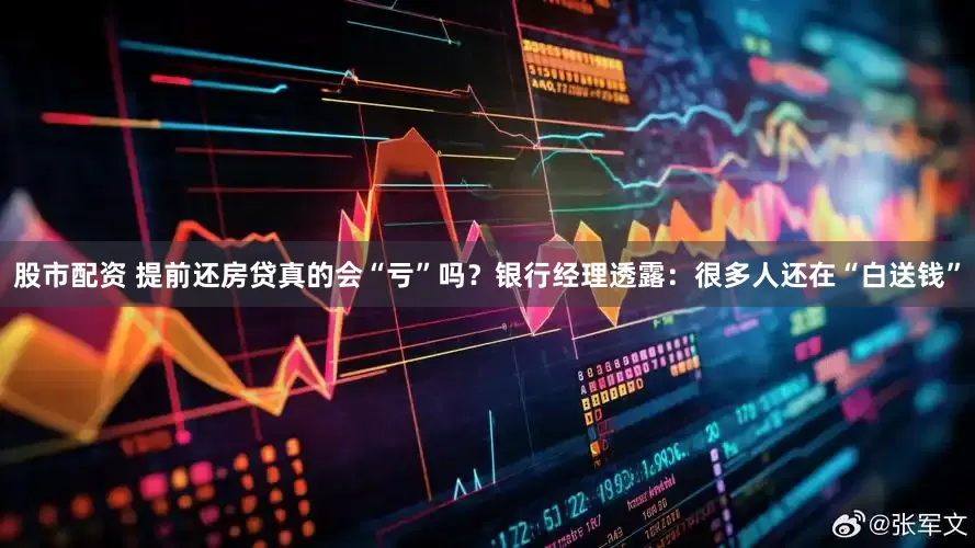 股市配资 提前还房贷真的会“亏”吗？银行经理透露：很多人还在“白送钱”