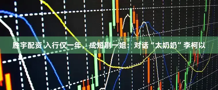 胜宇配资 入行仅一年，成短剧一姐：对话“太奶奶”李柯以