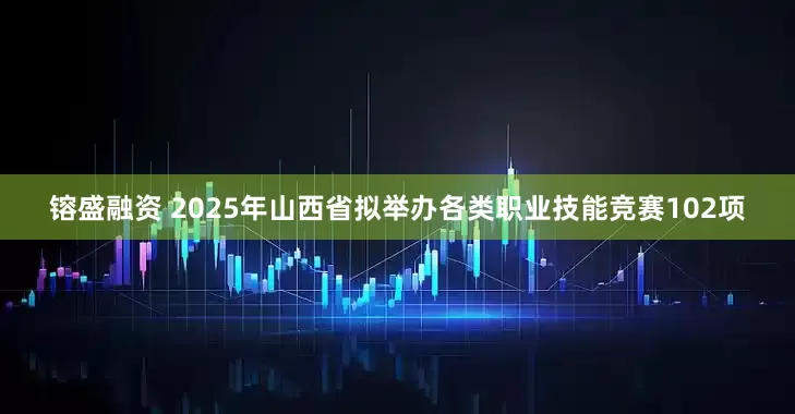 镕盛融资 2025年山西省拟举办各类职业技能竞赛102项