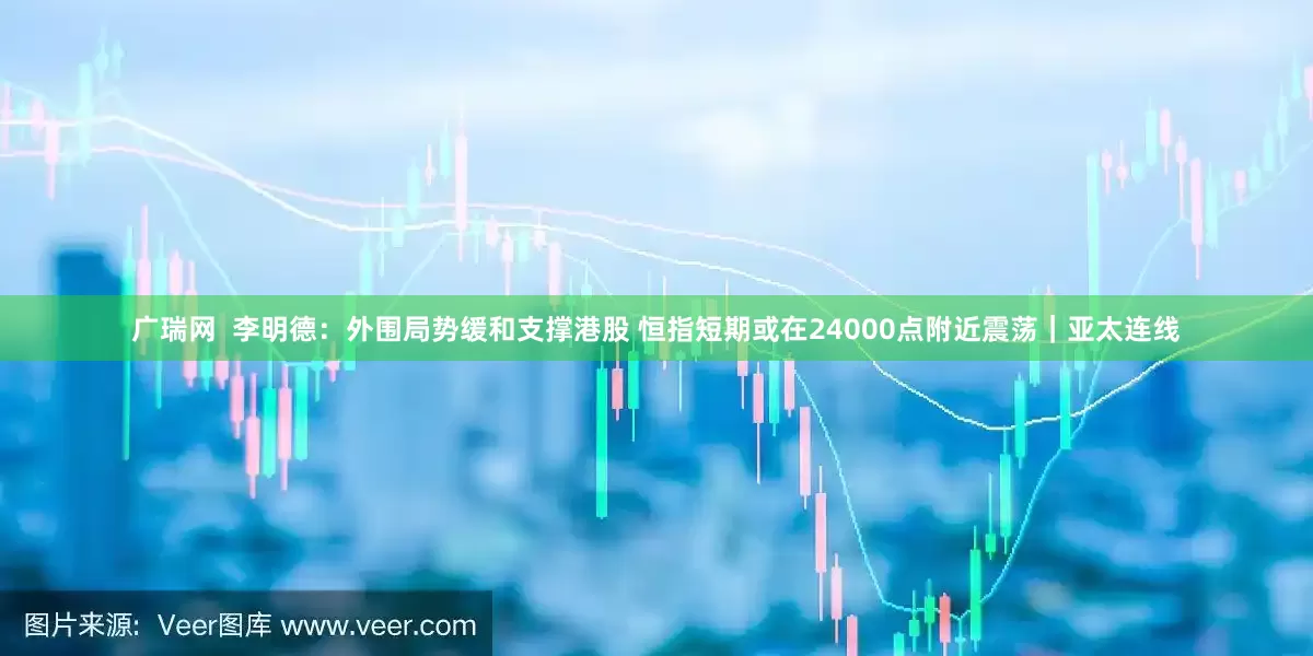 广瑞网 李明德:外围局势缓和支撑港股 恒指短期或在24000点附近震荡|亚太连线