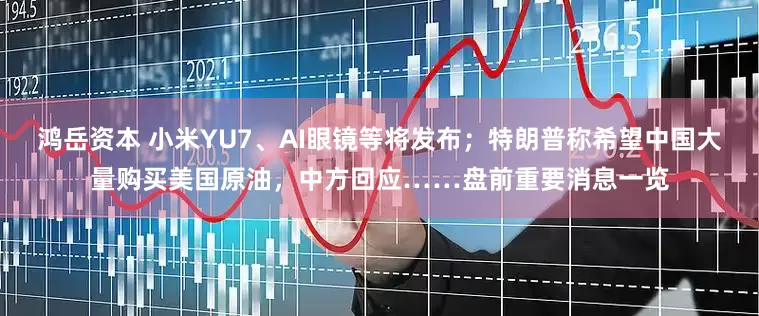 鸿岳资本 小米YU7、AI眼镜等将发布；特朗普称希望中国大量购买美国原油，中方回应……盘前重要消息一览