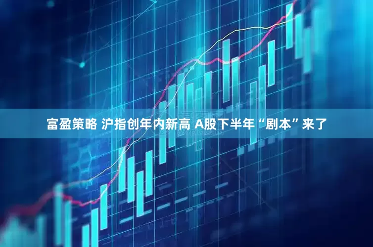 富盈策略 沪指创年内新高 A股下半年“剧本”来了