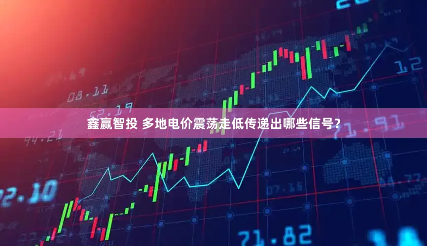 鑫赢智投 多地电价震荡走低传递出哪些信号？