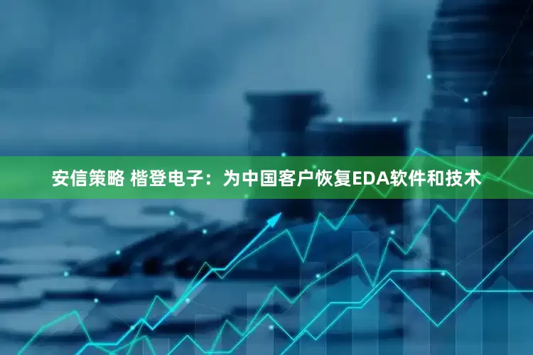 安信策略 楷登电子：为中国客户恢复EDA软件和技术