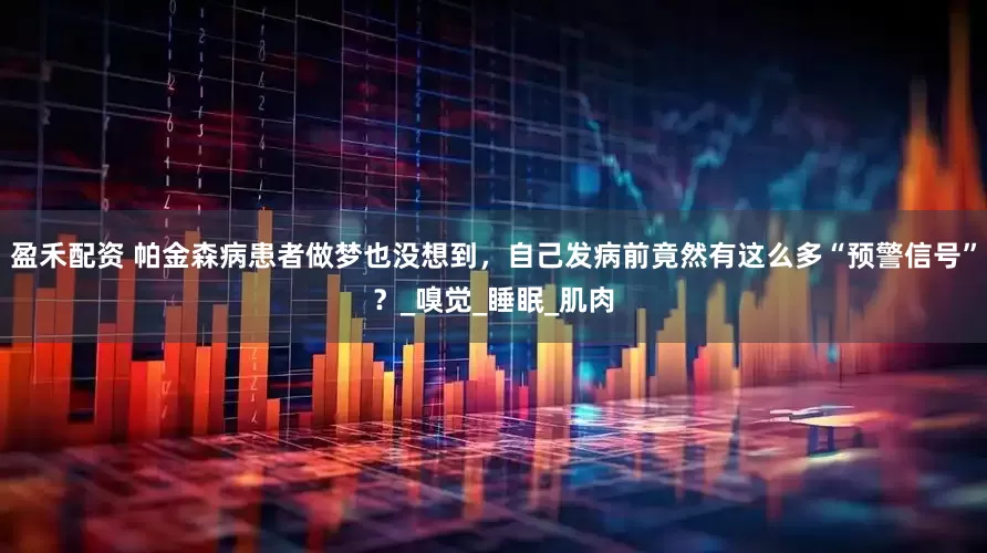 盈禾配资 帕金森病患者做梦也没想到，自己发病前竟然有这么多“预警信号”？_嗅觉_睡眠_肌肉
