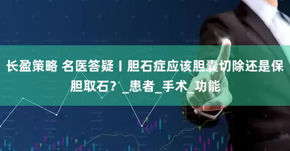 长盈策略 名医答疑〡胆石症应该胆囊切除还是保胆取石？_患者_手术_功能