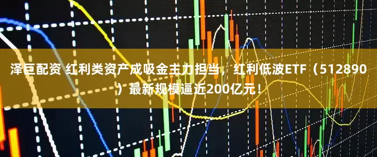 泽巨配资 红利类资产成吸金主力担当，红利低波ETF（512890）最新规模逼近200亿元！