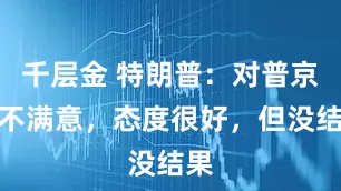 千层金 特朗普：对普京很不满意，态度很好，但没结果