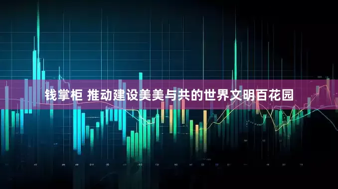 钱掌柜 推动建设美美与共的世界文明百花园