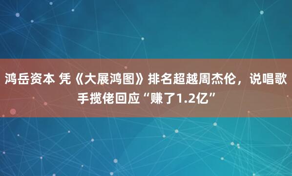 鸿岳资本 凭《大展鸿图》排名超越周杰伦，说唱歌手揽佬回应“赚了1.2亿”