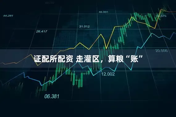 证配所配资 走灌区，算粮“账”