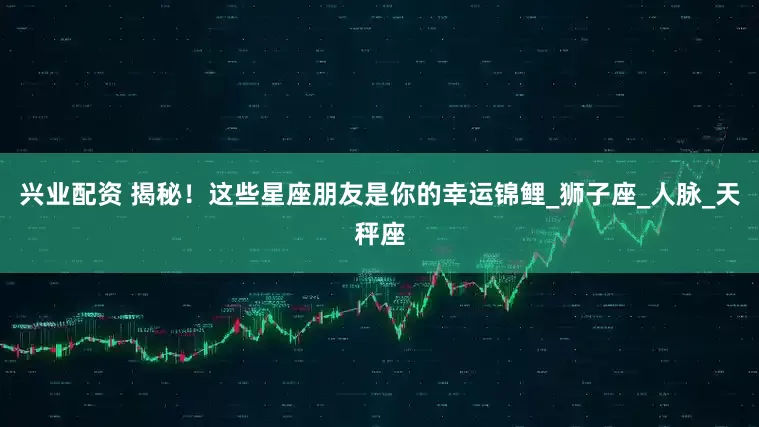 兴业配资 揭秘！这些星座朋友是你的幸运锦鲤_狮子座_人脉_天秤座