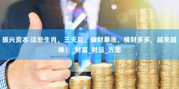 振兴资本 这些生肖，三天后，偏财暴涨，横财多多，越来越棒！_财富_财运_方面