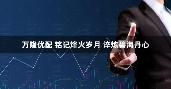 万隆优配 铭记烽火岁月 淬炼碧海丹心