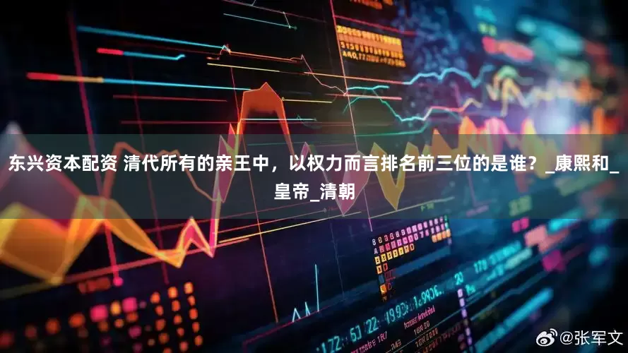 东兴资本配资 清代所有的亲王中，以权力而言排名前三位的是谁？_康熙和_皇帝_清朝