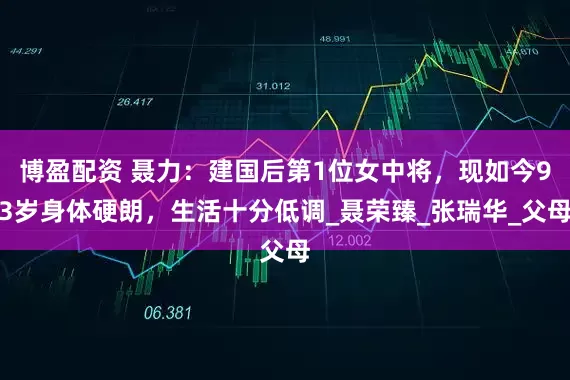 博盈配资 聂力：建国后第1位女中将，现如今93岁身体硬朗，生活十分低调_聂荣臻_张瑞华_父母