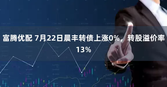 富腾优配 7月22日晨丰转债上涨0%，转股溢价率13%