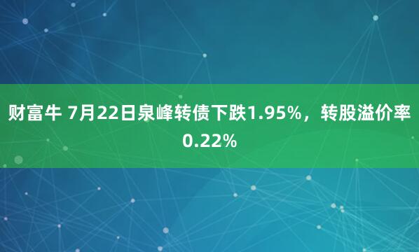 财富牛 7月22日泉峰转债下跌1.95%，转股溢价率0.22%