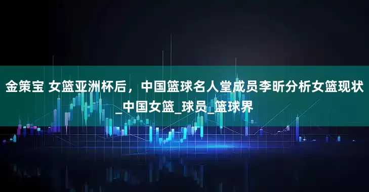 金策宝 女篮亚洲杯后，中国篮球名人堂成员李昕分析女篮现状_中国女篮_球员_篮球界