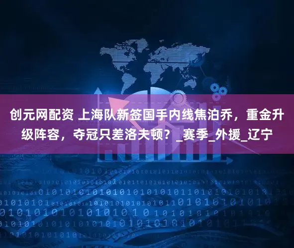 创元网配资 上海队新签国手内线焦泊乔，重金升级阵容，夺冠只差洛夫顿？_赛季_外援_辽宁