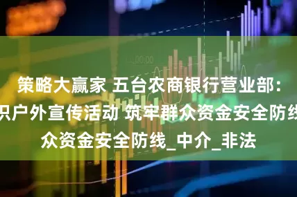 策略大赢家 五台农商银行营业部：开展金融知识户外宣传活动 筑牢群众资金安全防线_中介_非法