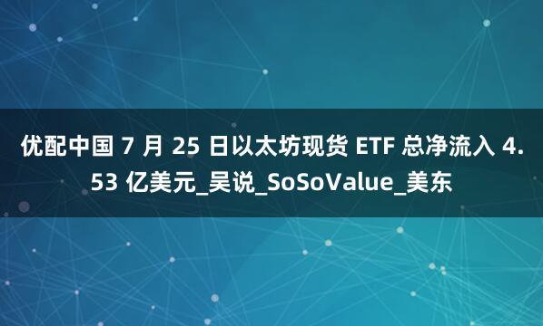 优配中国 7 月 25 日以太坊现货 ETF 总净流入 4.53 亿美元_吴说_SoSoValue_美东