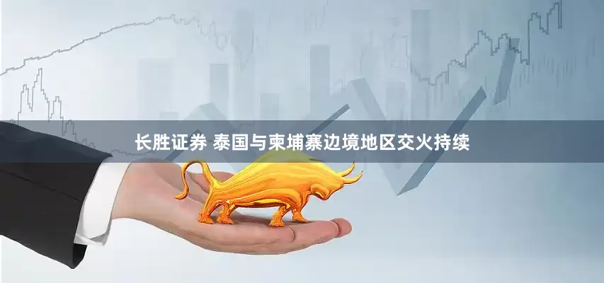 长胜证券 泰国与柬埔寨边境地区交火持续