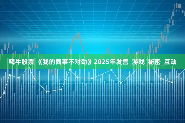 嗨牛股票 《我的同事不对劲》2025年发售_游戏_秘密_互动