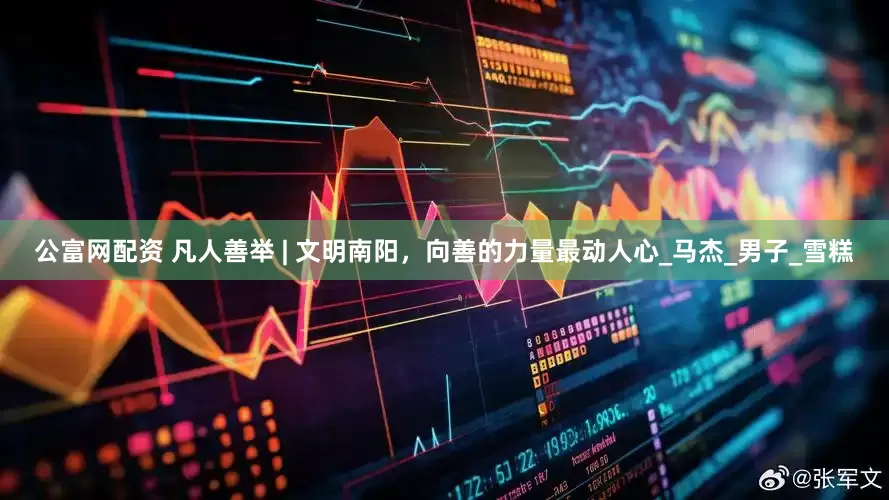 公富网配资 凡人善举 | 文明南阳，向善的力量最动人心_马杰_男子_雪糕