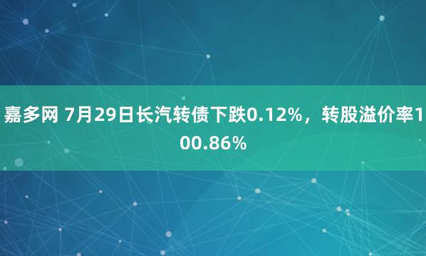 嘉多网 7月29日长汽转债下跌0.12%，转股溢价率100.86%