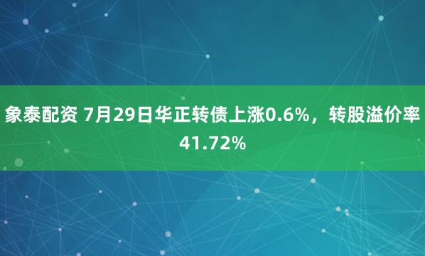 象泰配资 7月29日华正转债上涨0.6%，转股溢价率41.72%