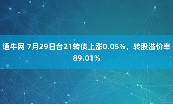 通牛网 7月29日台21转债上涨0.05%，转股溢价率89.01%