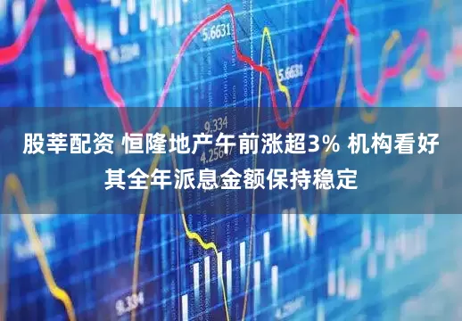 股莘配资 恒隆地产午前涨超3% 机构看好其全年派息金额保持稳定