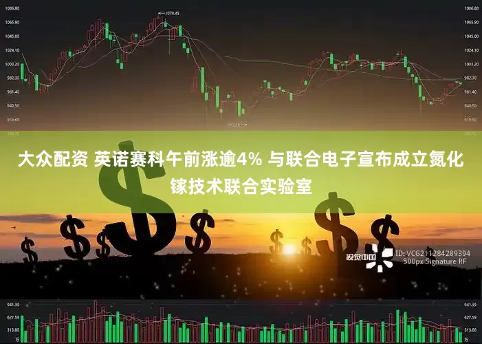 大众配资 英诺赛科午前涨逾4% 与联合电子宣布成立氮化镓技术联合实验室