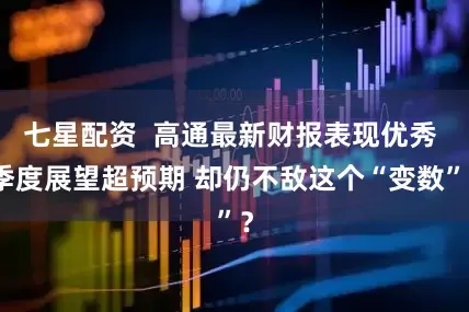 七星配资  高通最新财报表现优秀 季度展望超预期 却仍不敌这个“变数”？