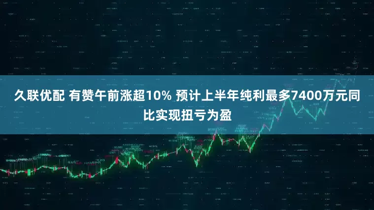 久联优配 有赞午前涨超10% 预计上半年纯利最多7400万元同比实现扭亏为盈