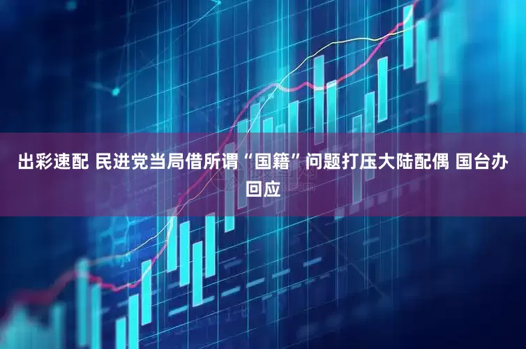 出彩速配 民进党当局借所谓“国籍”问题打压大陆配偶 国台办回应