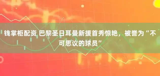 钱掌柜配资 巴黎圣日耳曼新援首秀惊艳，被誉为“不可思议的球员”