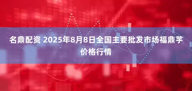 名鼎配资 2025年8月8日全国主要批发市场福鼎芋价格行情