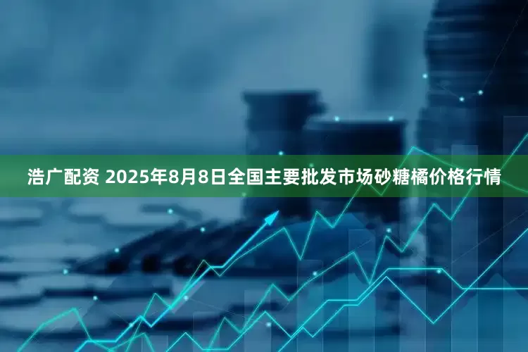 浩广配资 2025年8月8日全国主要批发市场砂糖橘价格行情