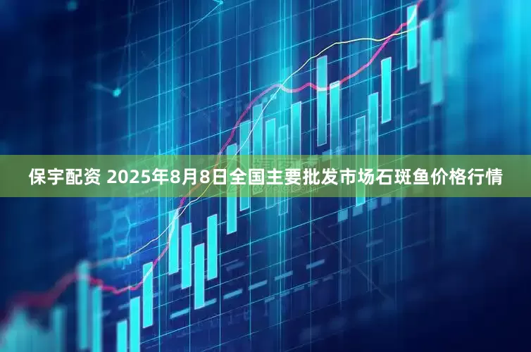 保宇配资 2025年8月8日全国主要批发市场石斑鱼价格行情