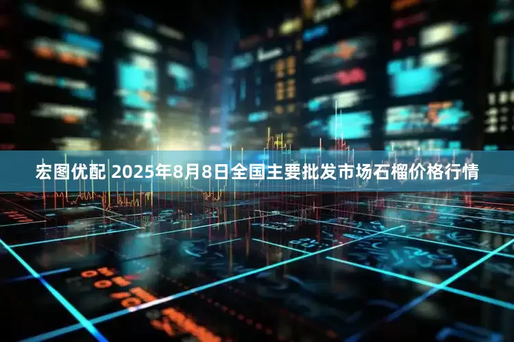 宏图优配 2025年8月8日全国主要批发市场石榴价格行情