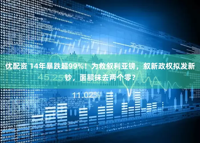 优配资 14年暴跌超99%！为救叙利亚镑，叙新政权拟发新钞，面额抹去两个零？