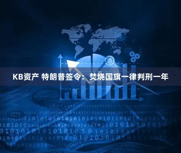KB资产 特朗普签令：焚烧国旗一律判刑一年