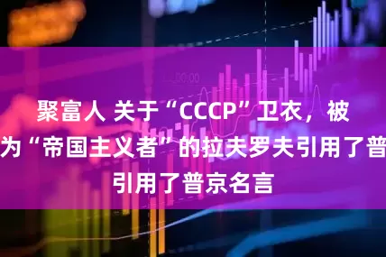 聚富人 关于“CCCP”卫衣，被普京称为“帝国主义者”的拉夫罗夫引用了普京名言