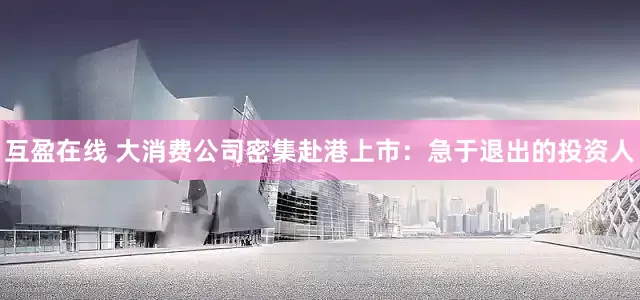 互盈在线 大消费公司密集赴港上市：急于退出的投资人